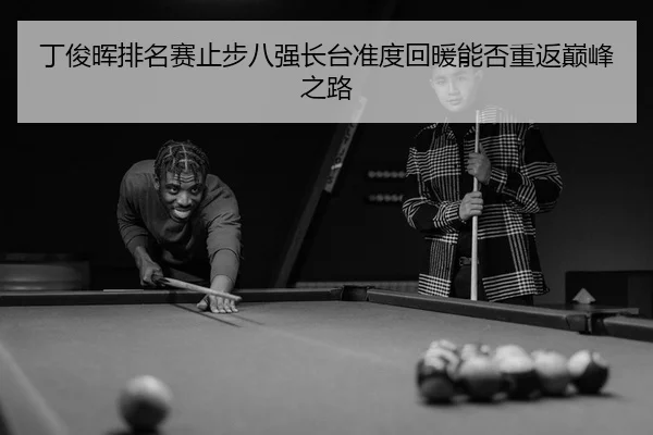 丁俊晖排名赛止步八强长台准度回暖能否重返巅峰之路