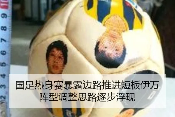 国足热身赛暴露边路推进短板伊万阵型调整思路逐步浮现