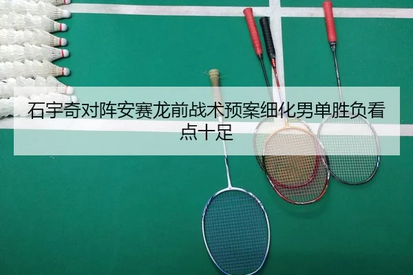 石宇奇对阵安赛龙前战术预案细化男单胜负看点十足