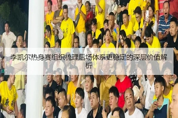 李凯尔热身赛组织梳理后场体系更稳定的深层价值解析