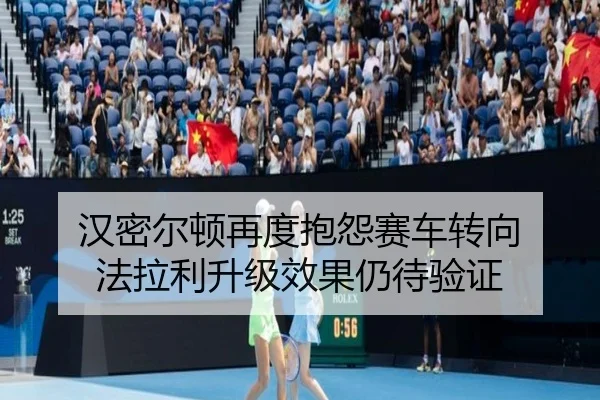 汉密尔顿再度抱怨赛车转向 法拉利升级效果仍待验证