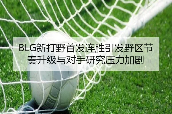BLG新打野首发连胜引发野区节奏升级与对手研究压力加剧