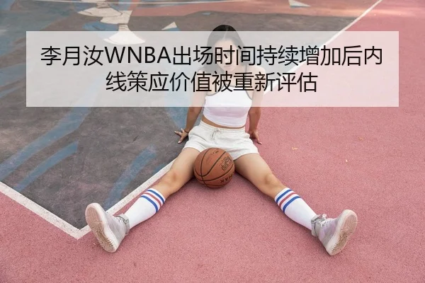李月汝WNBA出场时间持续增加后内线策应价值被重新评估