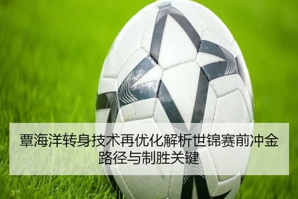 覃海洋转身技术再优化解析世锦赛前冲金路径与制胜关键