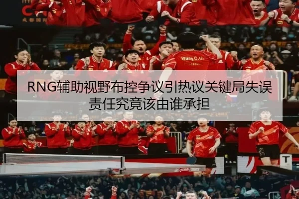 RNG辅助视野布控争议引热议关键局失误责任究竟该由谁承担