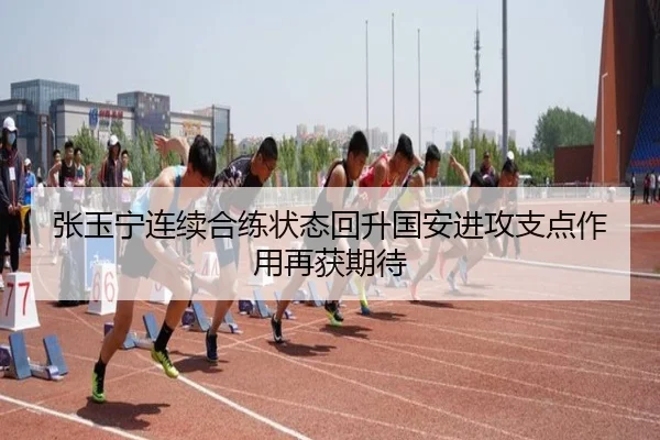 张玉宁连续合练状态回升国安进攻支点作用再获期待
