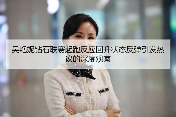 吴艳妮钻石联赛起跑反应回升状态反弹引发热议的深度观察