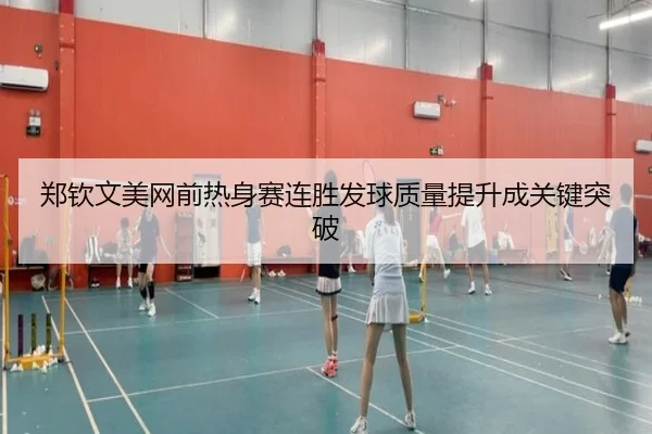 郑钦文美网前热身赛连胜发球质量提升成关键突破